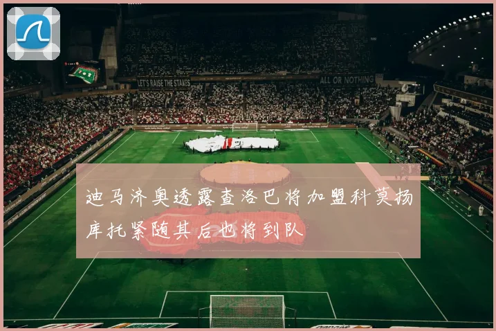 迪马济奥透露查洛巴将加盟科莫扬库托紧随其后也将到队