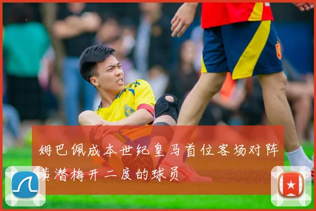 姆巴佩成本世纪皇马首位客场对阵黄潜梅开二度的球员