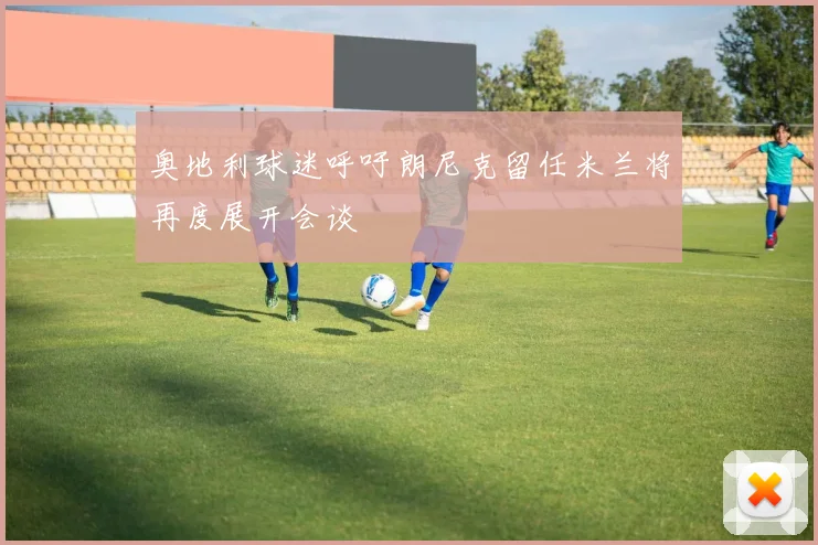 奥地利球迷呼吁朗尼克留任米兰将再度展开会谈