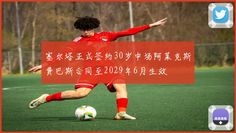 塞尔塔正式签约30岁中场阿莱克斯费巴斯合同至2029年6月生效