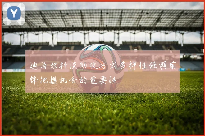迪马尔科谈助攻方式多样性强调前锋把握机会的重要性
