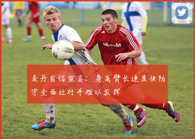 麦丹自信宣言：身高臂长速度快防守全面让对手难以发挥