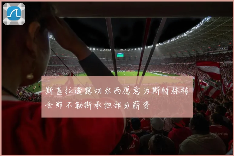 斯基拉透露切尔西愿意为斯特林转会那不勒斯承担部分薪资