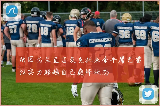 纳因戈兰直言麦克托米奈平庸巴雷拉实力超越自己巅峰状态