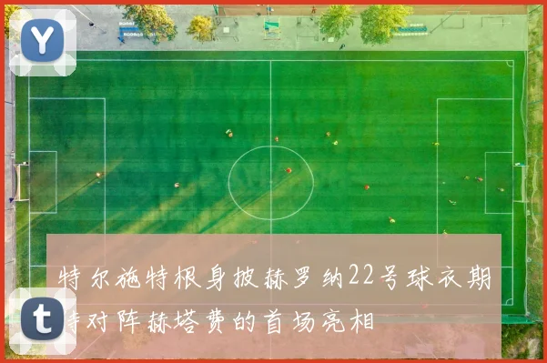 特尔施特根身披赫罗纳22号球衣期待对阵赫塔费的首场亮相