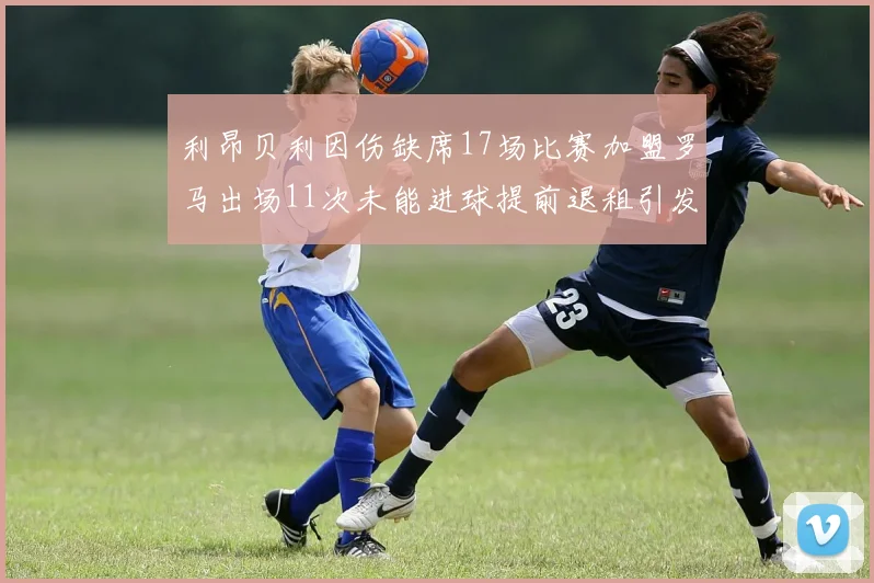 利昂贝利因伤缺席17场比赛加盟罗马出场11次未能进球提前退租引发关注