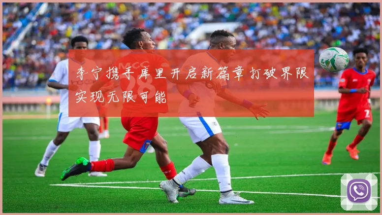 李宁携手库里开启新篇章打破界限实现无限可能