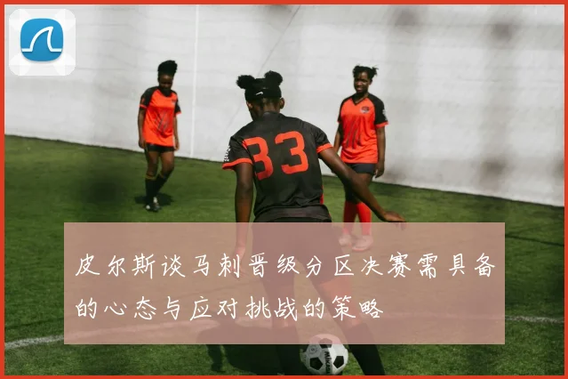 皮尔斯谈马刺晋级分区决赛需具备的心态与应对挑战的策略